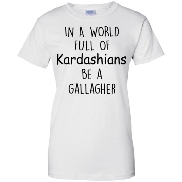 image 429 600x600px In A World Full Of Kardashians Be A Gallagher T Shirts