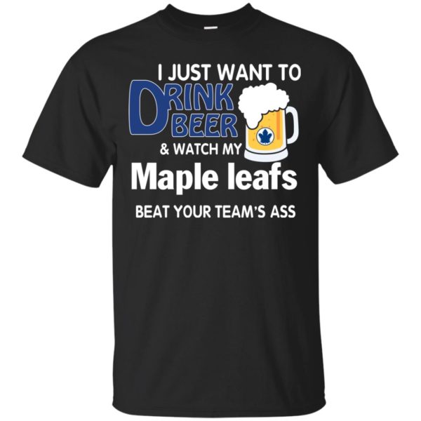 image 71 600x600px I just want to drink beer and watch my maple leafs beat your team's ass t shirt