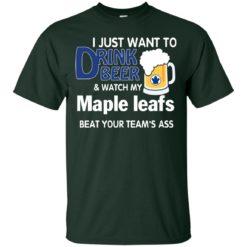image 72 247x247px I just want to drink beer and watch my maple leafs beat your team's ass t shirt