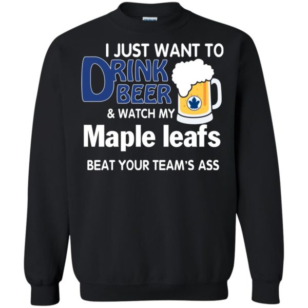 image 77 600x600px I just want to drink beer and watch my maple leafs beat your team's ass t shirt