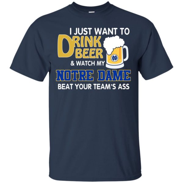 image 991 600x600px I just want to drink beer and watch my Notre Dame beat your team's ass shirt