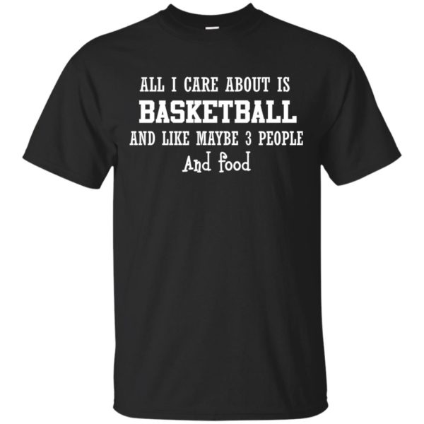 image 913 600x600px All I Care About Is Basketball And Like Maybe 3 People and Food T Shirt
