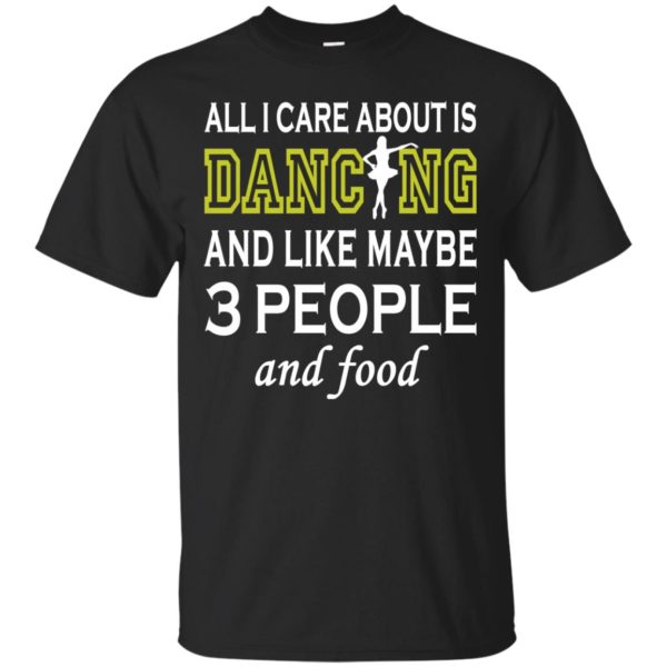 image 83 600x600px All I Care About Is Dancing and Like Maybe 3 People and Food T Shirt