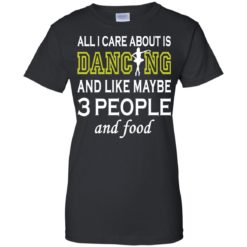 image 93 247x247px All I Care About Is Dancing and Like Maybe 3 People and Food T Shirt