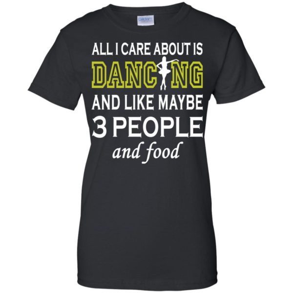 image 93 600x600px All I Care About Is Dancing and Like Maybe 3 People and Food T Shirt