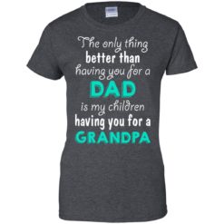 image 11 247x247px The Only Thing Better Than Having You For A Dad Is My Children Having You For A Grandpa T Shirts
