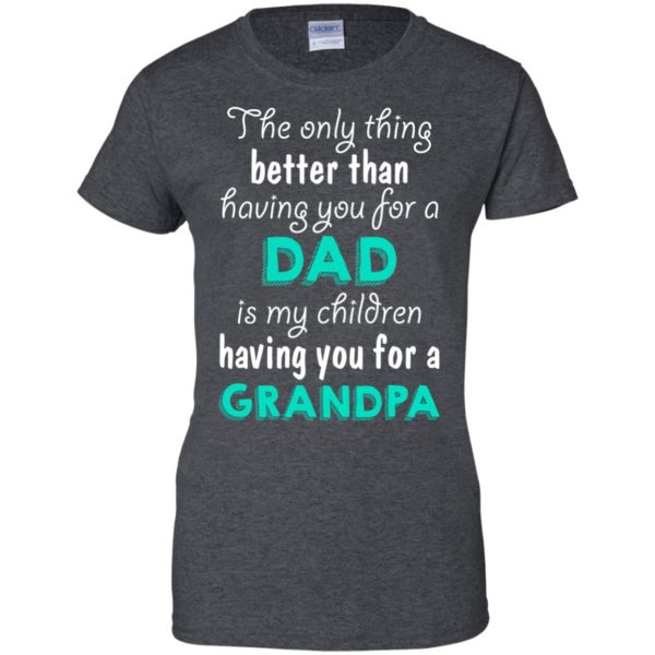 image 11 600x600px The Only Thing Better Than Having You For A Dad Is My Children Having You For A Grandpa T Shirts