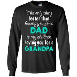 image 4 247x247px The Only Thing Better Than Having You For A Dad Is My Children Having You For A Grandpa T Shirts