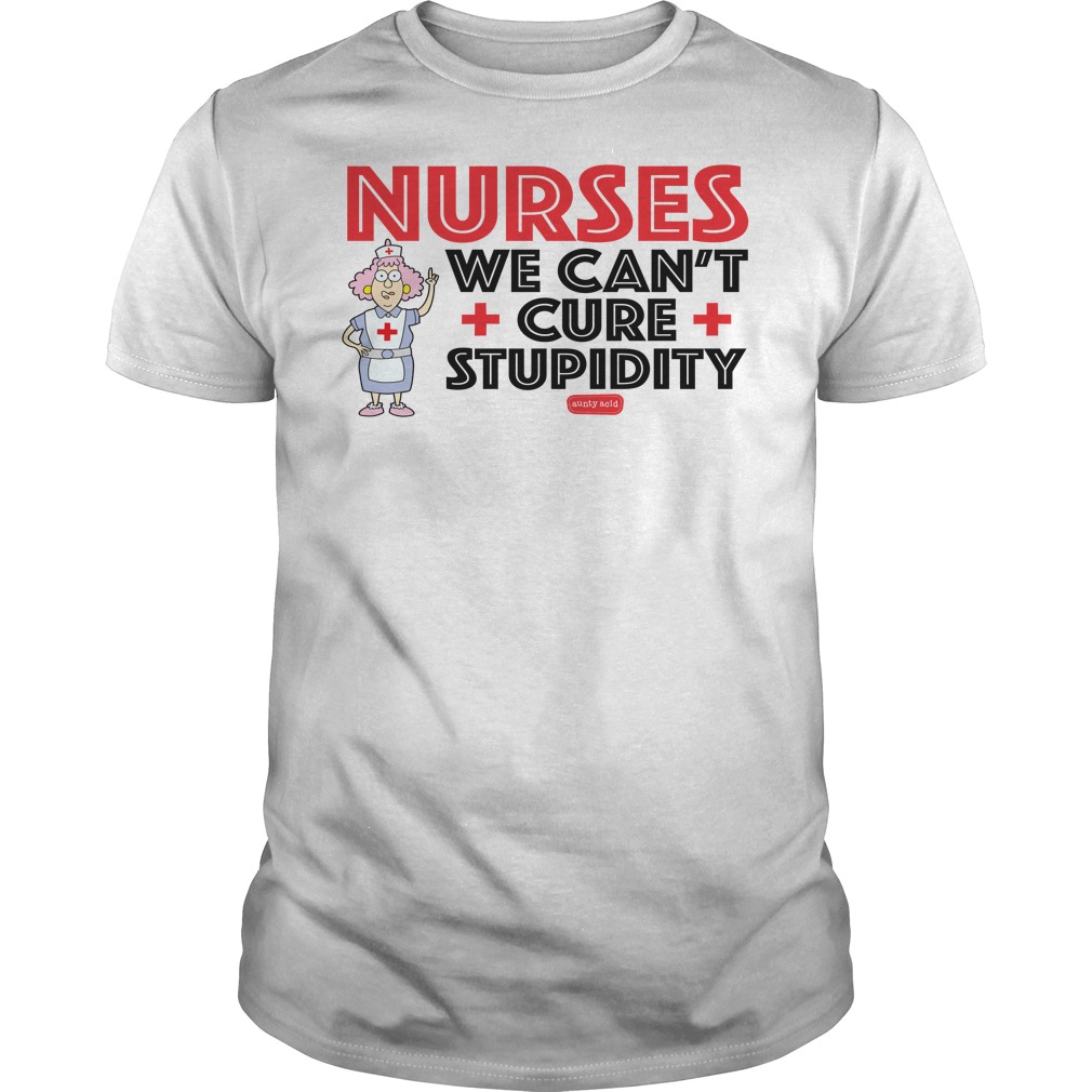 Aunty Acid Nurses We Can't Cure Stupidity Shirt