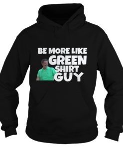 Be More Like Green Shirt Guy Shirt Hoodies