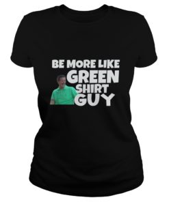 Be More Like Green Shirt Guy Shirt Ladies