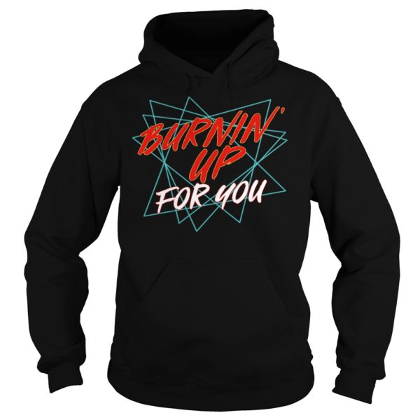 Burning Up For You Shirt Hoodies