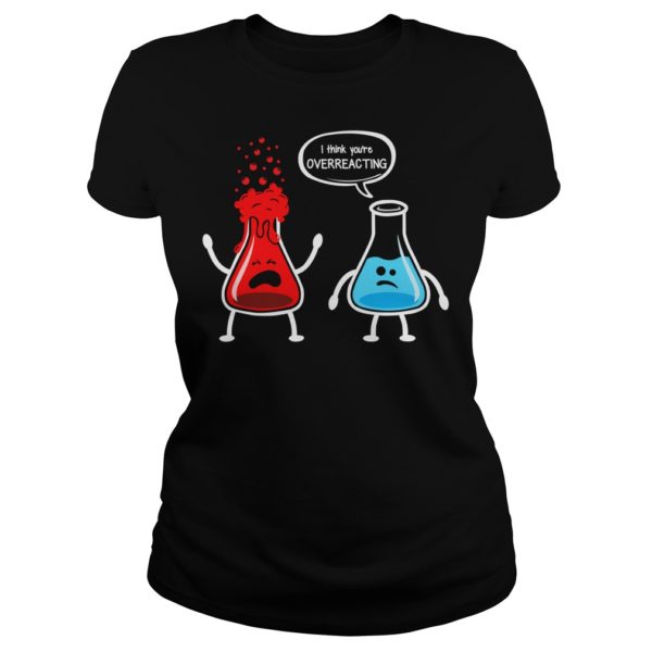 I Think You're Overreacting Funny Nerd Chemistry Shirt Ladies