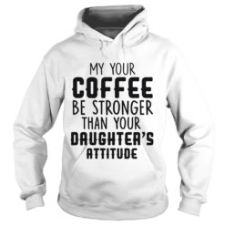 MY YOUR COFFEE BE STRONGER THAN YOUR DAUGHTER'S ATTITUDE Hoodie