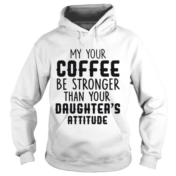 MY YOUR COFFEE BE STRONGER THAN YOUR DAUGHTER'S ATTITUDE Hoodie