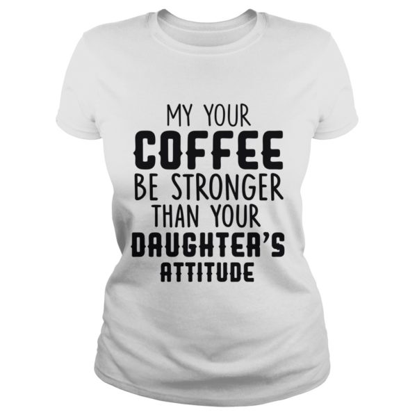 MY YOUR COFFEE BE STRONGER THAN YOUR DAUGHTER'S ATTITUDE Ladies