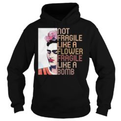 Not Fragile Like A Flower, Fragile Like A Bomb Shirt Hoodies