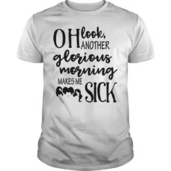 Oh Look Another Glorious Morning Makes Me Sick Shirt