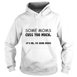 Some Moms Cuss Too Much It's Me I'm Some Moms Hoodies