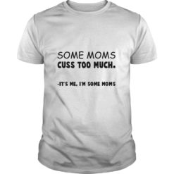 Some Moms Cuss Too Much It's Me I'm Some Moms T - Shirt