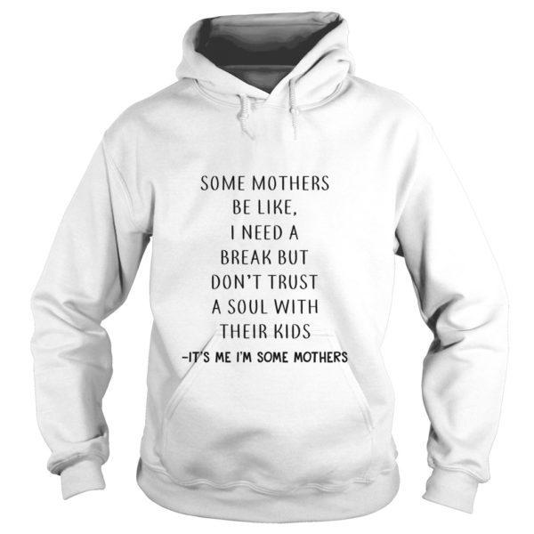 Some Mothers Be Like I Need A Break But Don’t Trust A Soul With Their Kids It’s Me I’m Some Mothers Hoodies