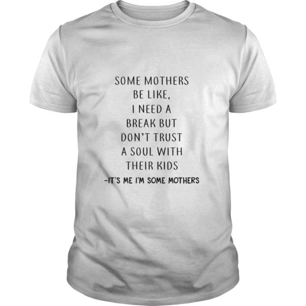 Some Mothers Be Like I Need A Break But Don’t Trust A Soul With Their Kids It’s Me I’m Some Mothers T - Shirt