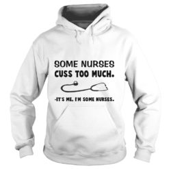 Some Nurses Cuss Too Much It's Me I'm Some Nurses Hoodies