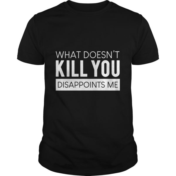 What Doesn't Kill You Disappoints Me T - Shirt